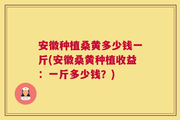 安徽种植桑黄多少钱一斤(安徽桑黄种植收益:一斤多少钱?) 安徽种植桑黄多少钱一斤(安徽桑黄种植收益:一斤多少钱?)