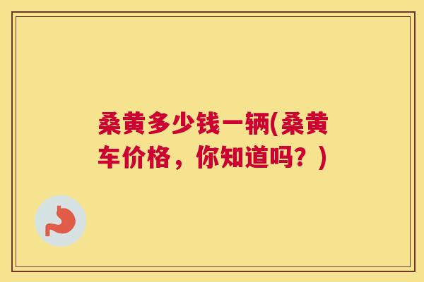 桑黄多少钱一辆(桑黄车价格,你知道吗?) 桑黄多少钱一辆(桑黄车价格,你知道吗?)