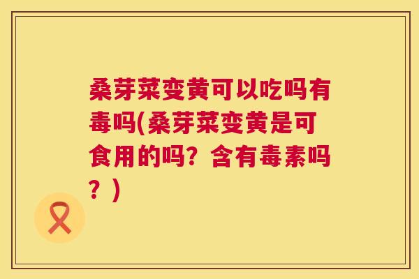 桑芽菜变黄可以吃吗有毒吗(桑芽菜变黄是可食用的吗？含有毒素吗？)