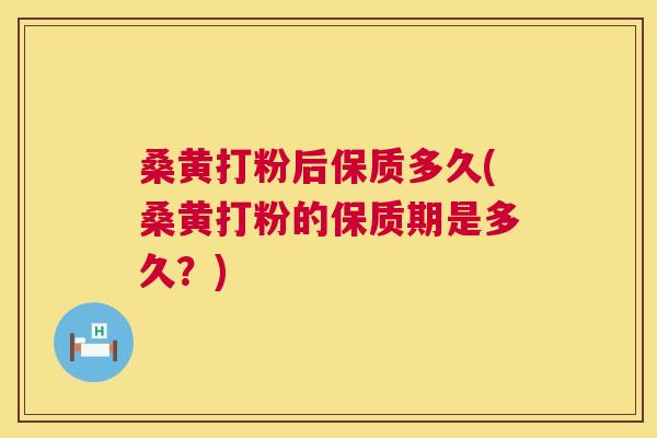 桑黄打粉后保质多久(桑黄打粉的保质期是多久?) 桑黄打粉后保质多久(桑黄打粉的保质期是多久?)