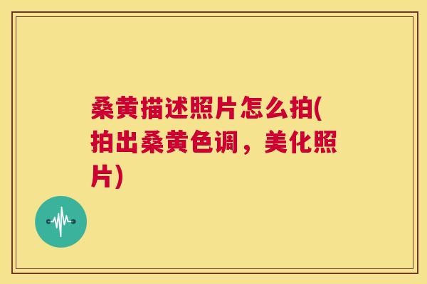桑黄描述照片怎么拍(拍出桑黄色调,美化照片) 桑黄描述照片怎么拍(拍出桑黄色调,美化照片)