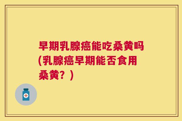 早期乳腺能吃桑黄吗(乳腺早期能否食用桑黄?) 早期乳腺能吃桑黄吗(乳腺早期能否食用桑黄?)
