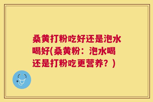 桑黄打粉吃好还是泡水喝好(桑黄粉:泡水喝还是打粉吃更营养?) 桑黄打粉吃好还是泡水喝好(桑黄粉:泡水喝还是打粉吃更营养?)