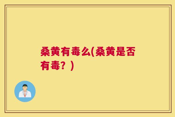 桑黄有毒么(桑黄是否有毒?) 桑黄有毒么(桑黄是否有毒?)