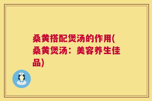 桑黄搭配煲汤的作用(桑黄煲汤:美容养生佳品) 桑黄搭配煲汤的作用(桑黄煲汤:美容养生佳品)