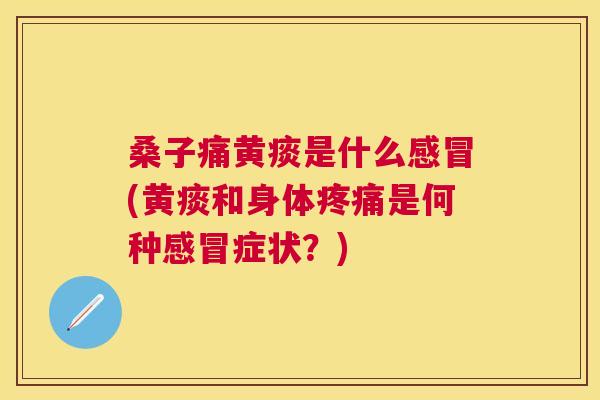 桑子痛黄痰是什么(黄痰和身体是何种症状?) 桑子痛黄痰是什么(黄痰和身体是何种症状?)