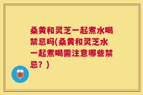 桑黄和灵芝一起煮水喝禁忌吗(桑黄和灵芝水一起煮喝需注意哪些禁忌?) 桑黄和灵芝一起煮水喝禁忌吗(桑黄和灵芝水一起煮喝需注意哪些禁忌?)