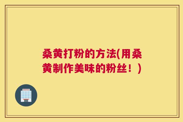 桑黄打粉的方法(用桑黄制作美味的粉丝!) 桑黄打粉的方法(用桑黄制作美味的粉丝!)