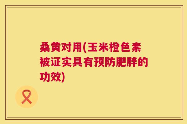 桑黄对用(玉米橙色素被证实具有的功效) 桑黄对用(玉米橙色素被证实具有的功效)
