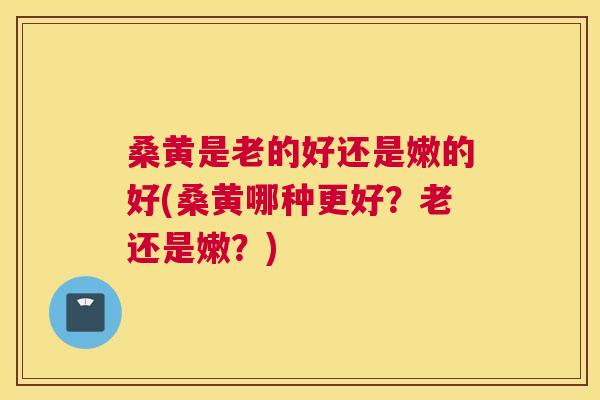 桑黄是老的好还是嫩的好(桑黄哪种更好?老还是嫩?) 桑黄是老的好还是嫩的好(桑黄哪种更好?老还是嫩?)