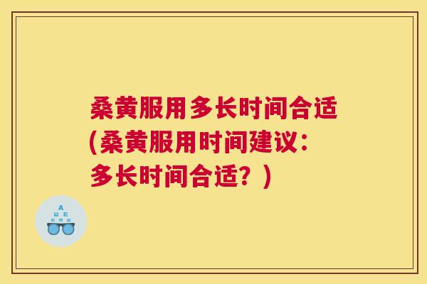 桑黄服用多长时间合适(桑黄服用时间建议:多长时间合适?) 桑黄服用多长时间合适(桑黄服用时间建议:多长时间合适?)