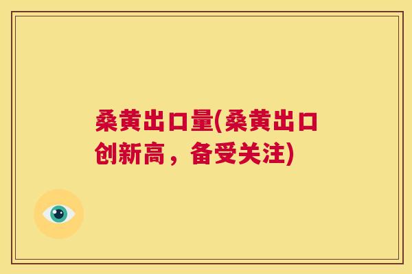 桑黄出口量(桑黄出口创新高,备受关注) 桑黄出口量(桑黄出口创新高,备受关注)