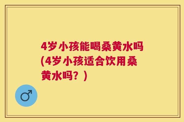 4岁小孩能喝桑黄水吗(4岁小孩适合饮用桑黄水吗?) 4岁小孩能喝桑黄水吗(4岁小孩适合饮用桑黄水吗?)