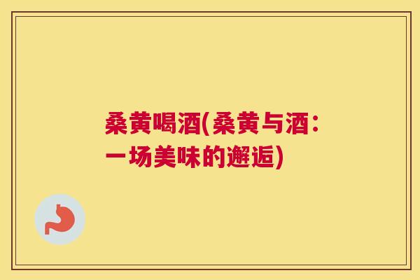 桑黄喝酒(桑黄与酒:一场美味的邂逅) 桑黄喝酒(桑黄与酒:一场美味的邂逅)