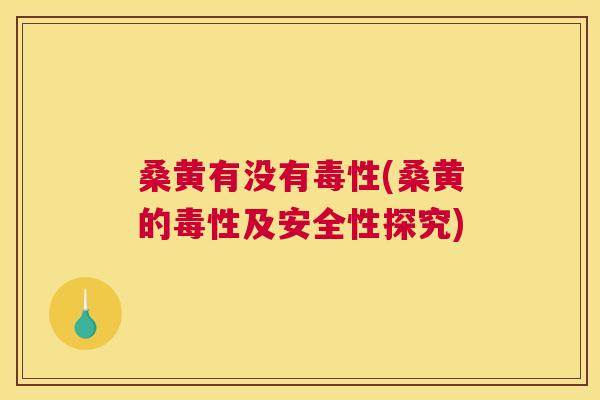 桑黄有没有毒性(桑黄的毒性及安全性探究) 桑黄有没有毒性(桑黄的毒性及安全性探究)