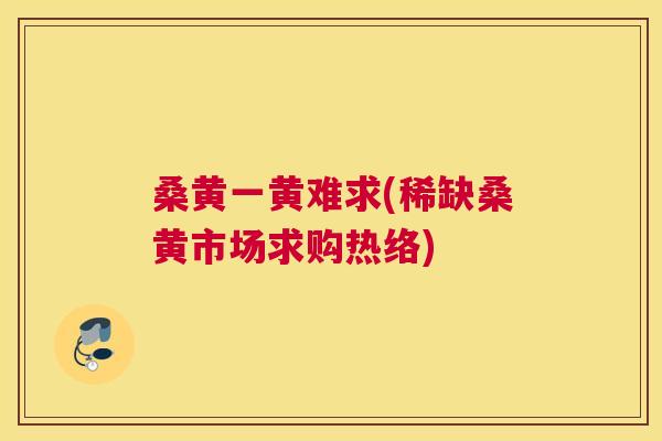 桑黄一黄难求(稀缺桑黄市场求购热络) 桑黄一黄难求(稀缺桑黄市场求购热络)
