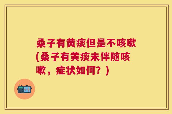 桑子有黄痰但是不(桑子有黄痰未伴随,症状如何?) 桑子有黄痰但是不(桑子有黄痰未伴随,症状如何?)