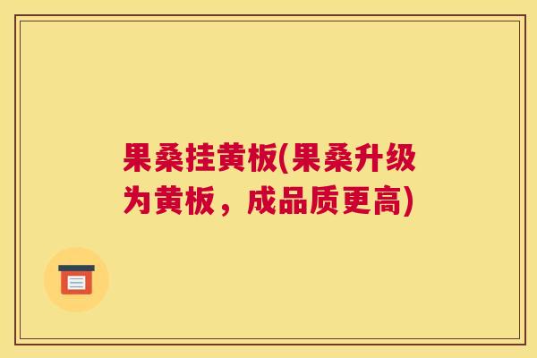 果桑挂黄板(果桑升级为黄板,成品质更高) 果桑挂黄板(果桑升级为黄板,成品质更高)