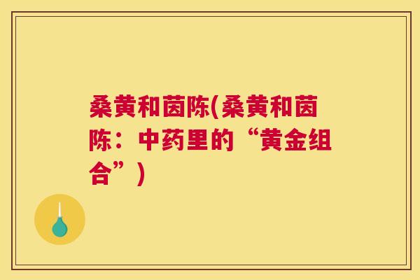 桑黄和茵陈(桑黄和茵陈:里的“黄金组合”) 桑黄和茵陈(桑黄和茵陈:里的“黄金组合”)