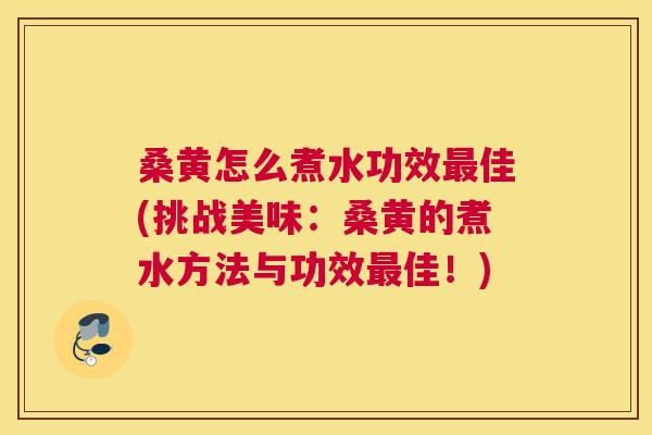 桑黄怎么煮水功效佳(挑战美味:桑黄的煮水方法与功效佳!) 桑黄怎么煮水功效佳(挑战美味:桑黄的煮水方法与功效佳!)