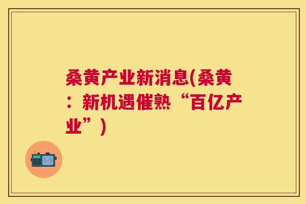 桑黄产业新消息(桑黄:新机遇催熟“百亿产业”) 桑黄产业新消息(桑黄:新机遇催熟“百亿产业”)