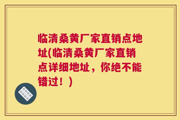 临清桑黄厂家直销点地址(临清桑黄厂家直销点详细地址,你绝不能错过!) 临清桑黄厂家直销点地址(临清桑黄厂家直销点详细地址,你绝不能错过!)