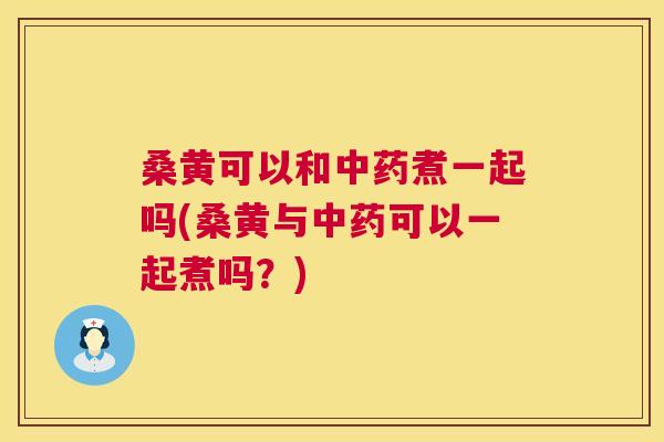 桑黄可以和煮一起吗(桑黄与可以一起煮吗?) 桑黄可以和煮一起吗(桑黄与可以一起煮吗?)