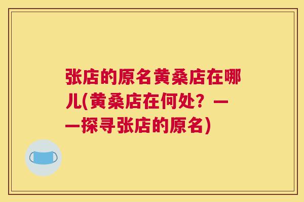 张店的原名黄桑店在哪儿(黄桑店在何处?——探寻张店的原名) 张店的原名黄桑店在哪儿(黄桑店在何处?——探寻张店的原名)