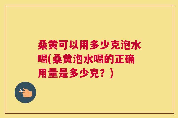 桑黄可以用多少克泡水喝(桑黄泡水喝的正确用量是多少克?) 桑黄可以用多少克泡水喝(桑黄泡水喝的正确用量是多少克?)