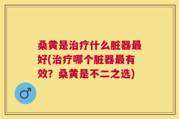 桑黄是什么脏器好(哪个脏器有效?桑黄是不二之选) 桑黄是什么脏器好(哪个脏器有效?桑黄是不二之选)