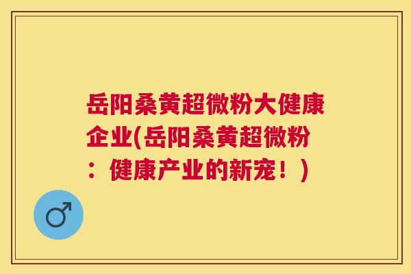 岳阳桑黄超微粉大健康企业(岳阳桑黄超微粉:健康产业的新宠!) 岳阳桑黄超微粉大健康企业(岳阳桑黄超微粉:健康产业的新宠!)