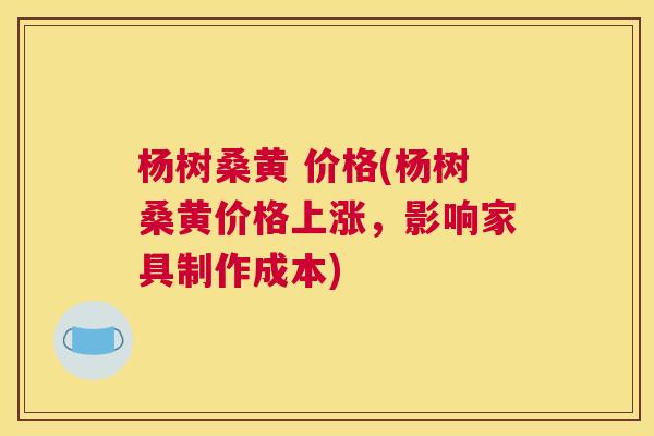 杨树桑黄 价格(杨树桑黄价格上涨,影响家具制作成本) 杨树桑黄 价格(杨树桑黄价格上涨,影响家具制作成本)
