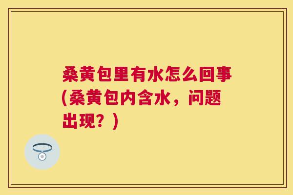 桑黄包里有水怎么回事(桑黄包内含水,问题出现?) 桑黄包里有水怎么回事(桑黄包内含水,问题出现?)