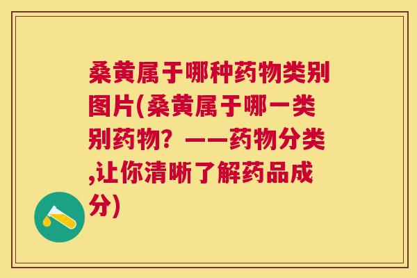 桑黄属于哪种类别图片(桑黄属于哪一类别?——分类,让你清晰了解药品成分) 桑黄属于哪种类别图片(桑黄属于哪一类别?——分类,让你清晰了解药品成分)