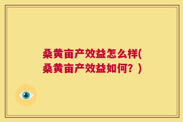 桑黄亩产效益怎么样(桑黄亩产效益如何?) 桑黄亩产效益怎么样(桑黄亩产效益如何?)