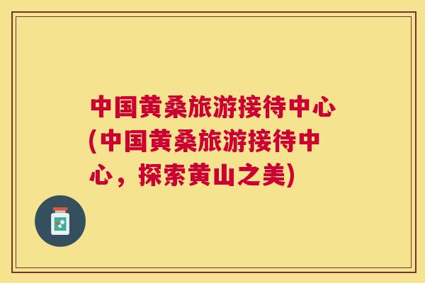 中国黄桑旅游接待中心(中国黄桑旅游接待中心,探索黄山之美) 中国黄桑旅游接待中心(中国黄桑旅游接待中心,探索黄山之美)