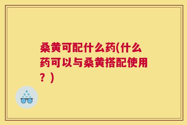 桑黄可配什么药(什么药可以与桑黄搭配使用?) 桑黄可配什么药(什么药可以与桑黄搭配使用?)