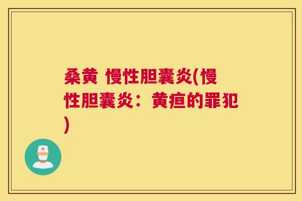 桑黄 慢性胆囊炎(慢性胆囊炎:黄疸的罪犯) 桑黄 慢性胆囊炎(慢性胆囊炎:黄疸的罪犯)