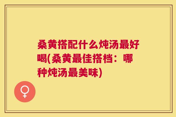 桑黄搭配什么炖汤好喝(桑黄佳搭档:哪种炖汤美味) 桑黄搭配什么炖汤好喝(桑黄佳搭档:哪种炖汤美味)