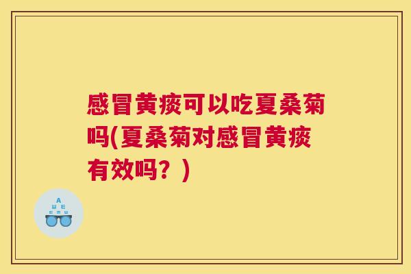 黄痰可以吃夏桑菊吗(夏桑菊对黄痰有效吗？)