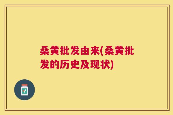 桑黄批发由来(桑黄批发的历史及现状) 桑黄批发由来(桑黄批发的历史及现状)