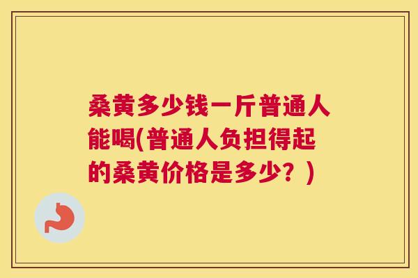 桑黄多少钱一斤普通人能喝(普通人负担得起的桑黄价格是多少?) 桑黄多少钱一斤普通人能喝(普通人负担得起的桑黄价格是多少?)