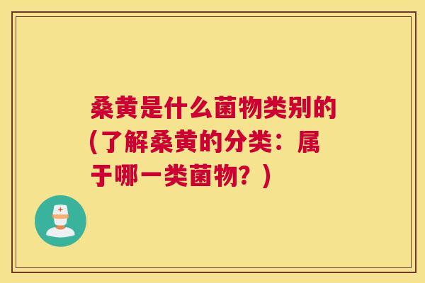 桑黄是什么菌物类别的(了解桑黄的分类:属于哪一类菌物?) 桑黄是什么菌物类别的(了解桑黄的分类:属于哪一类菌物?)