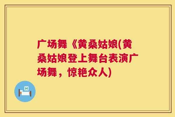 广场舞《黄桑姑娘(黄桑姑娘登上舞台表演广场舞,惊艳众人) 广场舞《黄桑姑娘(黄桑姑娘登上舞台表演广场舞,惊艳众人)