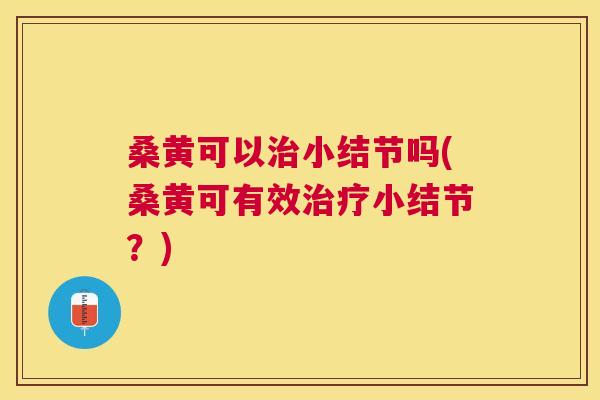 桑黄可以小结节吗(桑黄可有效小结节?) 桑黄可以小结节吗(桑黄可有效小结节?)