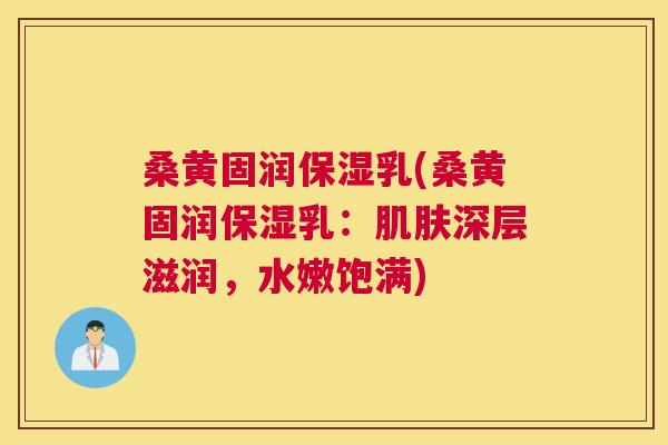 桑黄固润保湿乳(桑黄固润保湿乳:深层滋润,水嫩饱满) 桑黄固润保湿乳(桑黄固润保湿乳:深层滋润,水嫩饱满)