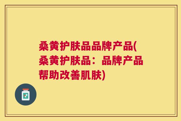 桑黄护肤品品牌产品(桑黄护肤品:品牌产品帮助改善) 桑黄护肤品品牌产品(桑黄护肤品:品牌产品帮助改善)