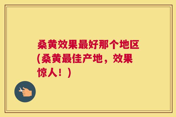 桑黄效果好那个地区(桑黄佳产地,效果惊人!) 桑黄效果好那个地区(桑黄佳产地,效果惊人!)