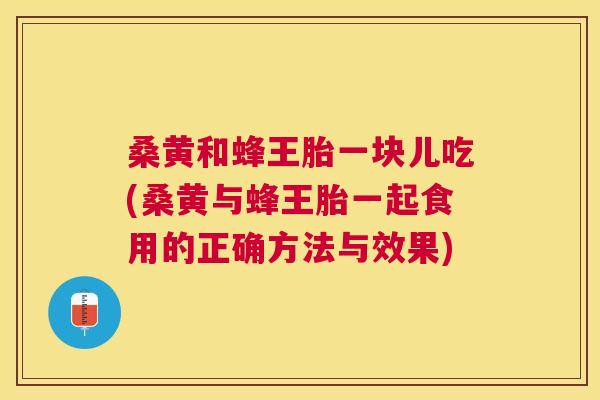 桑黄和蜂王胎一块儿吃(桑黄与蜂王胎一起食用的正确方法与效果) 桑黄和蜂王胎一块儿吃(桑黄与蜂王胎一起食用的正确方法与效果)