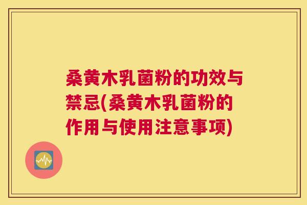桑黄木乳菌粉的功效与禁忌(桑黄木乳菌粉的作用与使用注意事项)